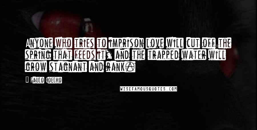 Paulo Coelho Quotes: Anyone who tries to imprison love will cut off the spring that feeds it, and the trapped water will grow stagnant and rank.