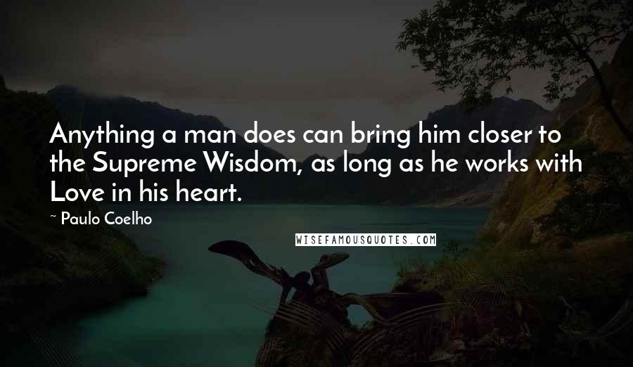 Paulo Coelho Quotes: Anything a man does can bring him closer to the Supreme Wisdom, as long as he works with Love in his heart.