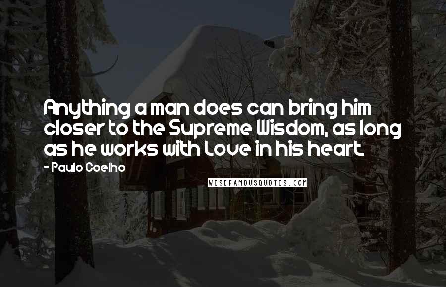 Paulo Coelho Quotes: Anything a man does can bring him closer to the Supreme Wisdom, as long as he works with Love in his heart.