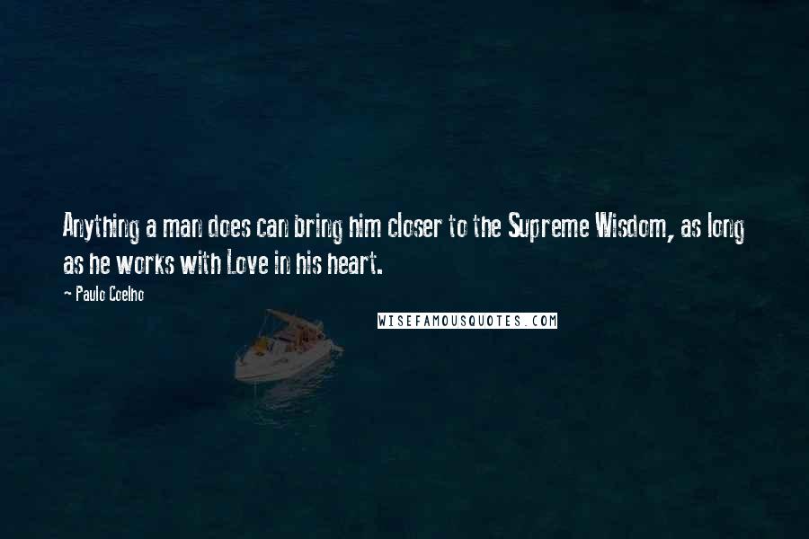 Paulo Coelho Quotes: Anything a man does can bring him closer to the Supreme Wisdom, as long as he works with Love in his heart.