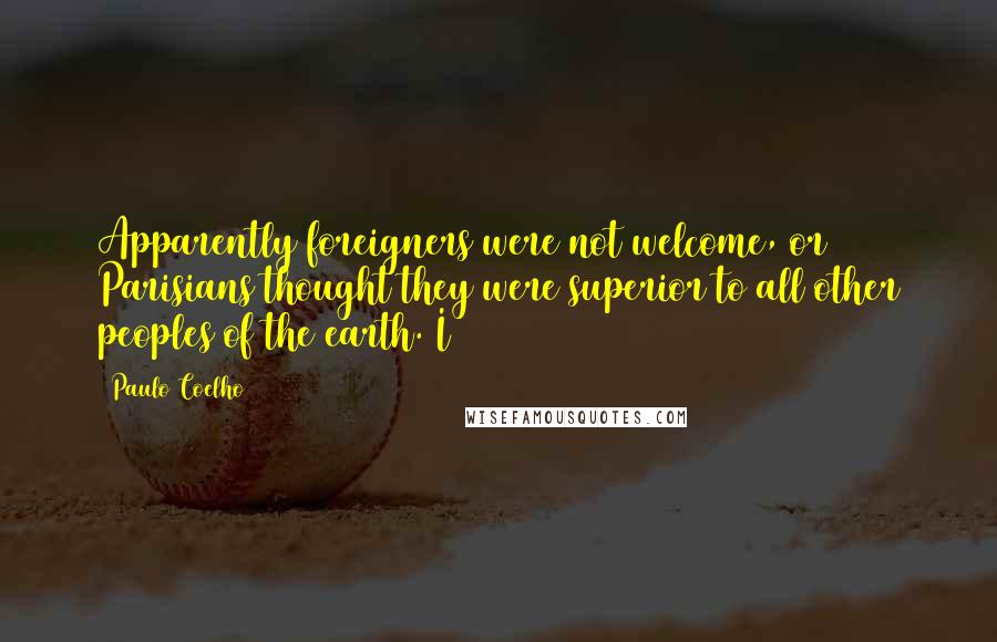 Paulo Coelho Quotes: Apparently foreigners were not welcome, or Parisians thought they were superior to all other peoples of the earth. I