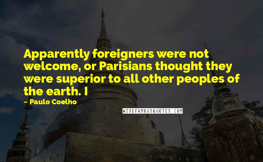 Paulo Coelho Quotes: Apparently foreigners were not welcome, or Parisians thought they were superior to all other peoples of the earth. I