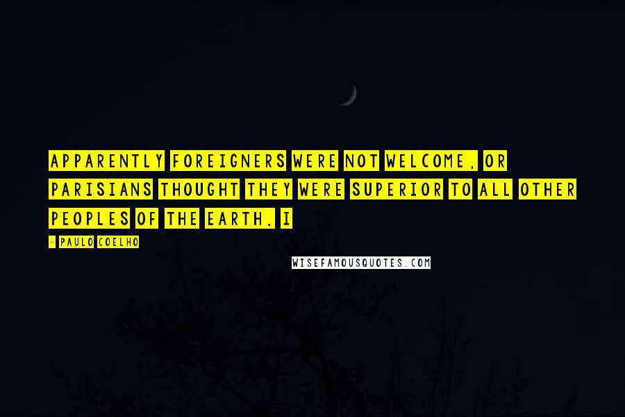 Paulo Coelho Quotes: Apparently foreigners were not welcome, or Parisians thought they were superior to all other peoples of the earth. I