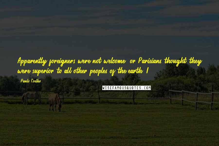 Paulo Coelho Quotes: Apparently foreigners were not welcome, or Parisians thought they were superior to all other peoples of the earth. I