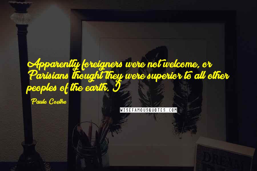 Paulo Coelho Quotes: Apparently foreigners were not welcome, or Parisians thought they were superior to all other peoples of the earth. I