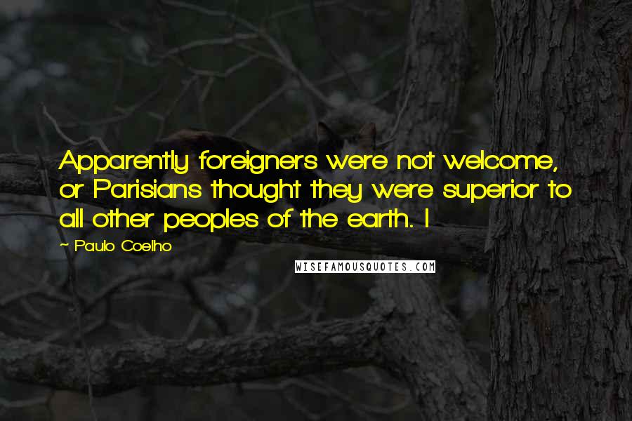 Paulo Coelho Quotes: Apparently foreigners were not welcome, or Parisians thought they were superior to all other peoples of the earth. I