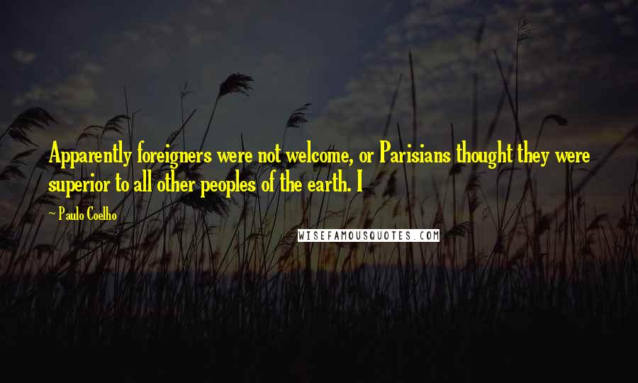 Paulo Coelho Quotes: Apparently foreigners were not welcome, or Parisians thought they were superior to all other peoples of the earth. I