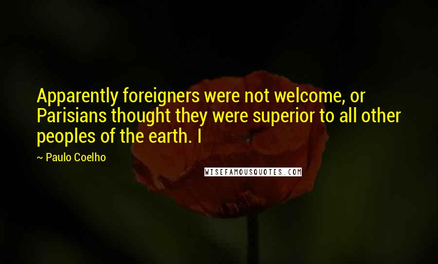 Paulo Coelho Quotes: Apparently foreigners were not welcome, or Parisians thought they were superior to all other peoples of the earth. I