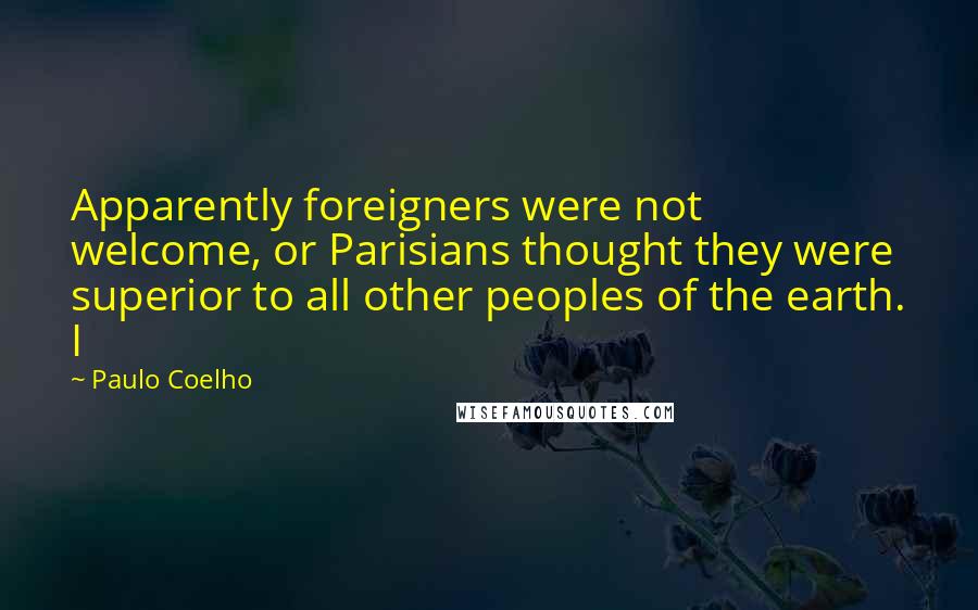 Paulo Coelho Quotes: Apparently foreigners were not welcome, or Parisians thought they were superior to all other peoples of the earth. I