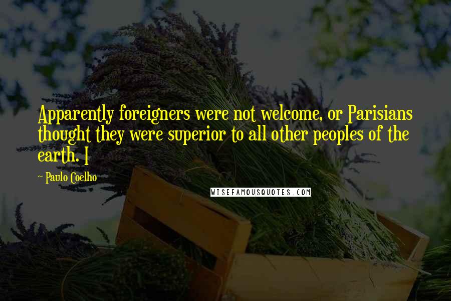 Paulo Coelho Quotes: Apparently foreigners were not welcome, or Parisians thought they were superior to all other peoples of the earth. I