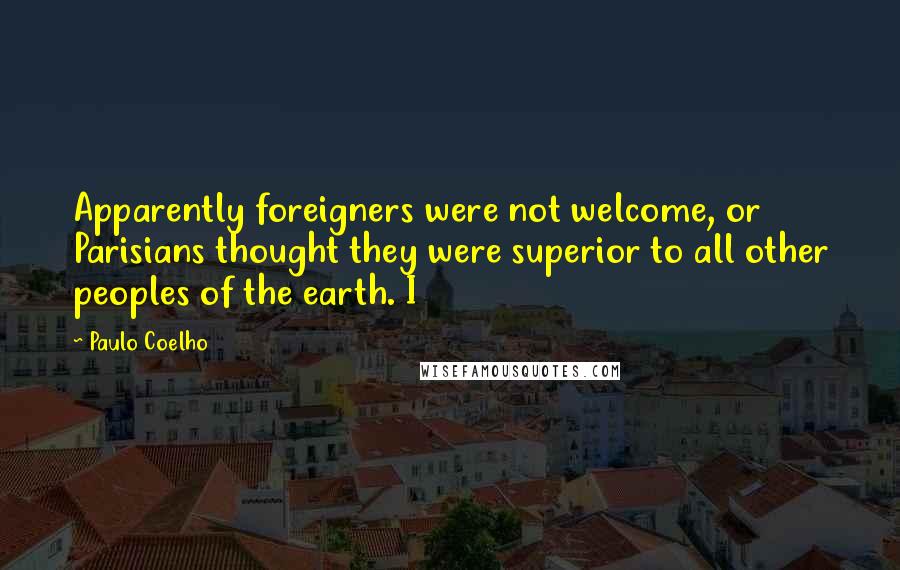 Paulo Coelho Quotes: Apparently foreigners were not welcome, or Parisians thought they were superior to all other peoples of the earth. I