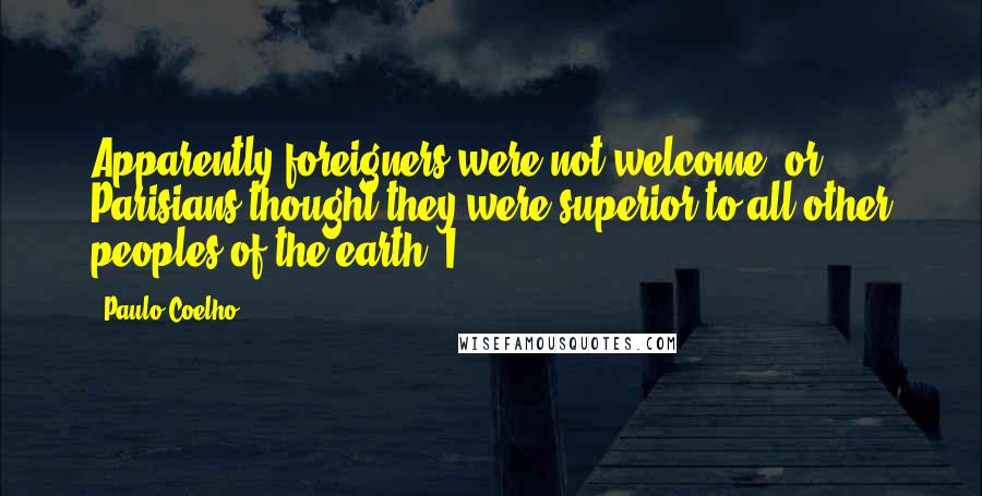 Paulo Coelho Quotes: Apparently foreigners were not welcome, or Parisians thought they were superior to all other peoples of the earth. I