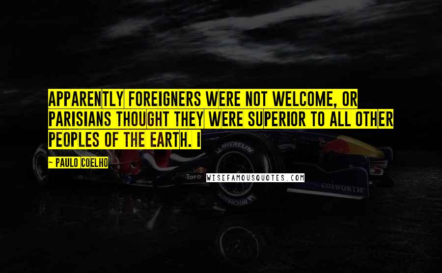 Paulo Coelho Quotes: Apparently foreigners were not welcome, or Parisians thought they were superior to all other peoples of the earth. I