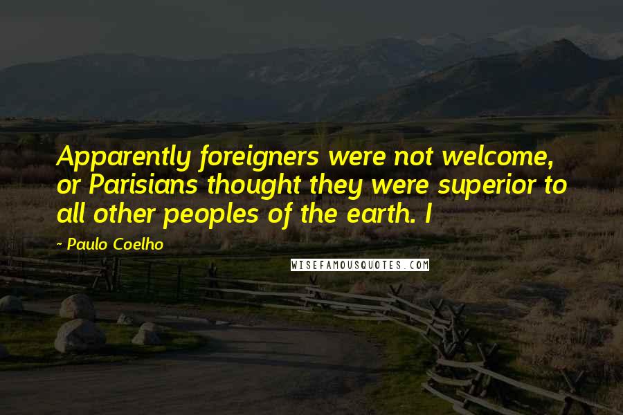 Paulo Coelho Quotes: Apparently foreigners were not welcome, or Parisians thought they were superior to all other peoples of the earth. I