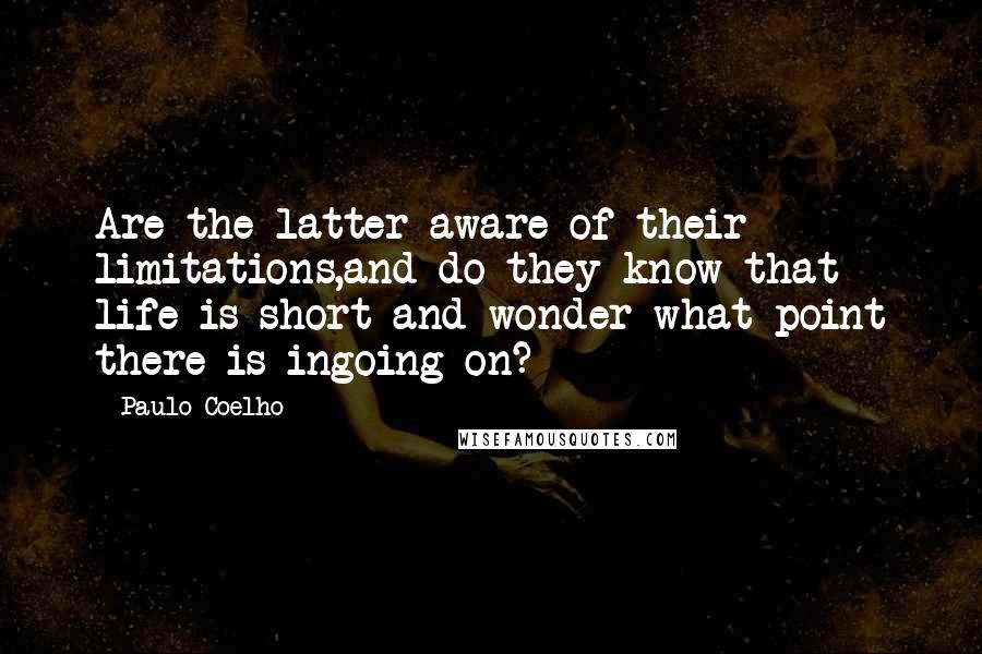 Paulo Coelho Quotes: Are the latter aware of their limitations,and do they know that life is short and wonder what point there is ingoing on?