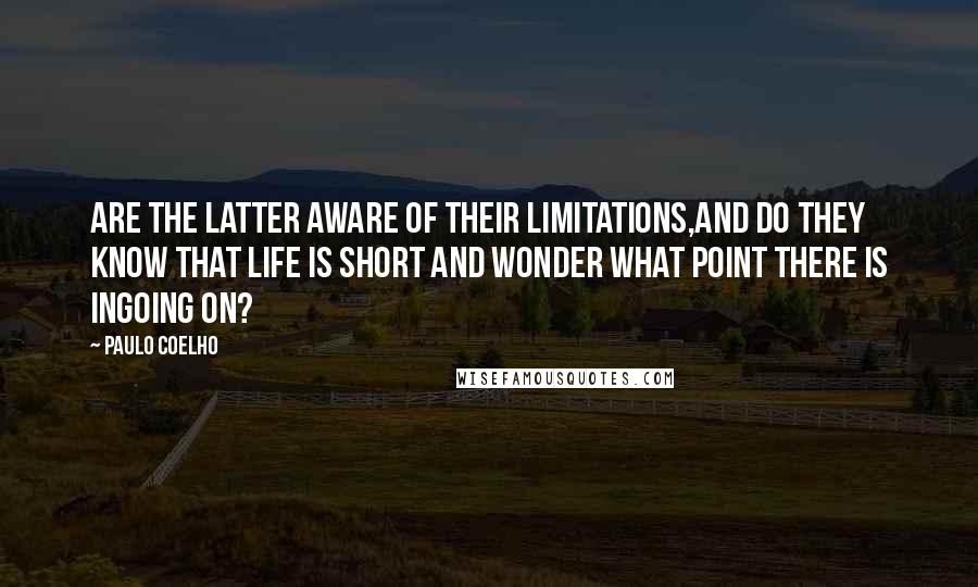 Paulo Coelho Quotes: Are the latter aware of their limitations,and do they know that life is short and wonder what point there is ingoing on?