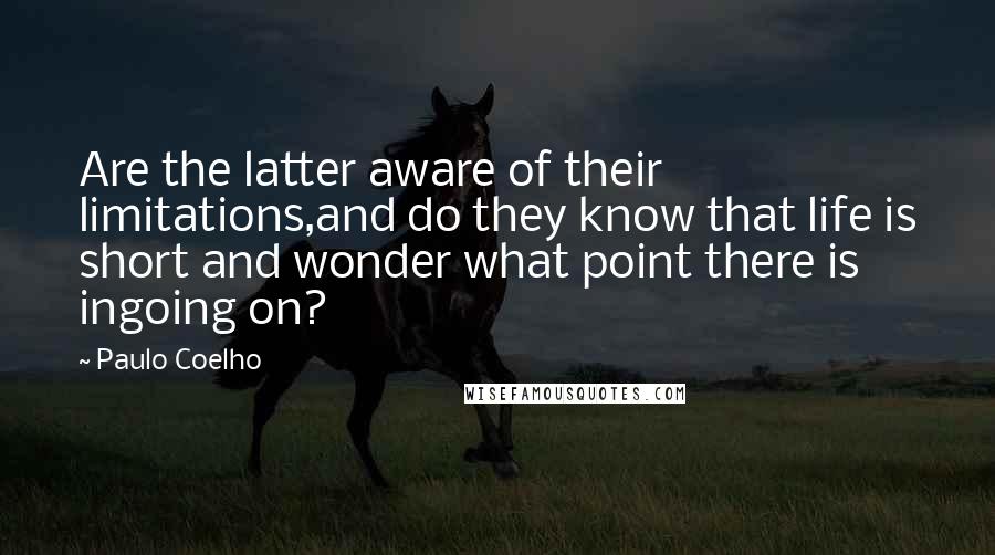 Paulo Coelho Quotes: Are the latter aware of their limitations,and do they know that life is short and wonder what point there is ingoing on?