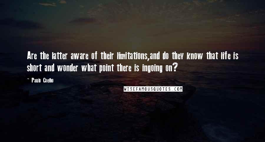 Paulo Coelho Quotes: Are the latter aware of their limitations,and do they know that life is short and wonder what point there is ingoing on?
