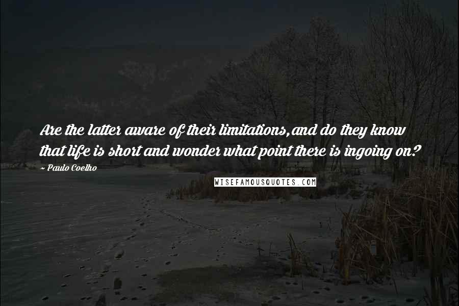 Paulo Coelho Quotes: Are the latter aware of their limitations,and do they know that life is short and wonder what point there is ingoing on?