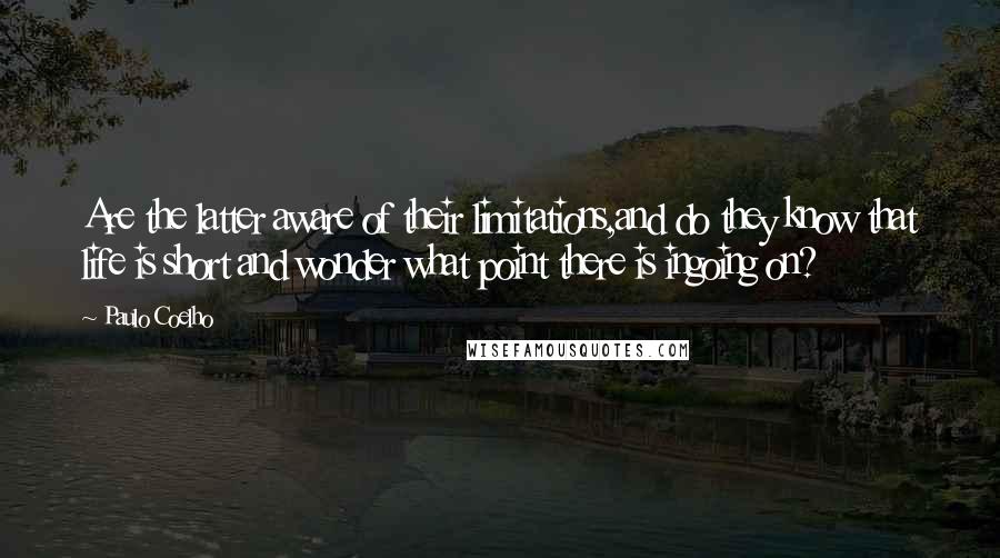 Paulo Coelho Quotes: Are the latter aware of their limitations,and do they know that life is short and wonder what point there is ingoing on?