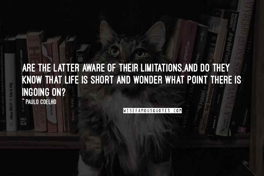 Paulo Coelho Quotes: Are the latter aware of their limitations,and do they know that life is short and wonder what point there is ingoing on?