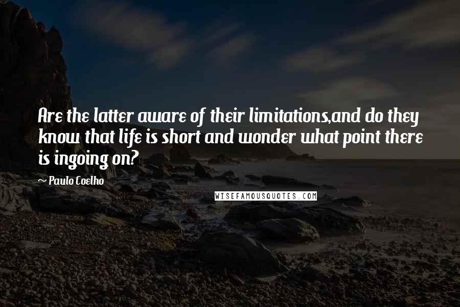 Paulo Coelho Quotes: Are the latter aware of their limitations,and do they know that life is short and wonder what point there is ingoing on?