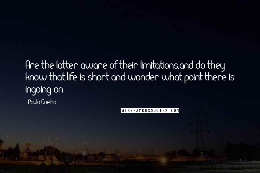 Paulo Coelho Quotes: Are the latter aware of their limitations,and do they know that life is short and wonder what point there is ingoing on?