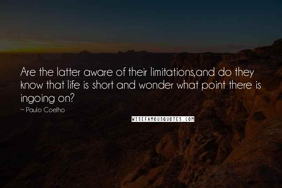 Paulo Coelho Quotes: Are the latter aware of their limitations,and do they know that life is short and wonder what point there is ingoing on?
