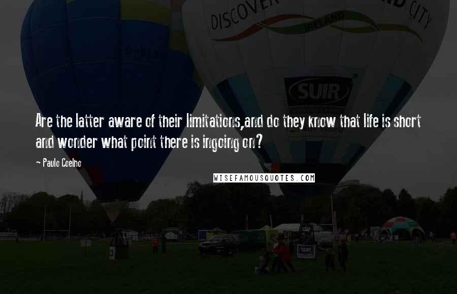 Paulo Coelho Quotes: Are the latter aware of their limitations,and do they know that life is short and wonder what point there is ingoing on?