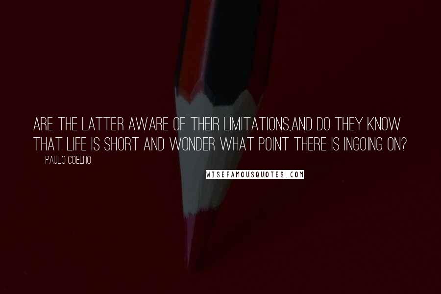 Paulo Coelho Quotes: Are the latter aware of their limitations,and do they know that life is short and wonder what point there is ingoing on?