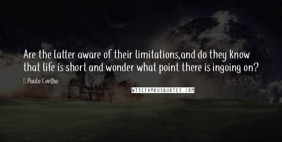 Paulo Coelho Quotes: Are the latter aware of their limitations,and do they know that life is short and wonder what point there is ingoing on?