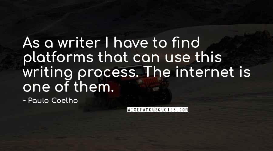 Paulo Coelho Quotes: As a writer I have to find platforms that can use this writing process. The internet is one of them.