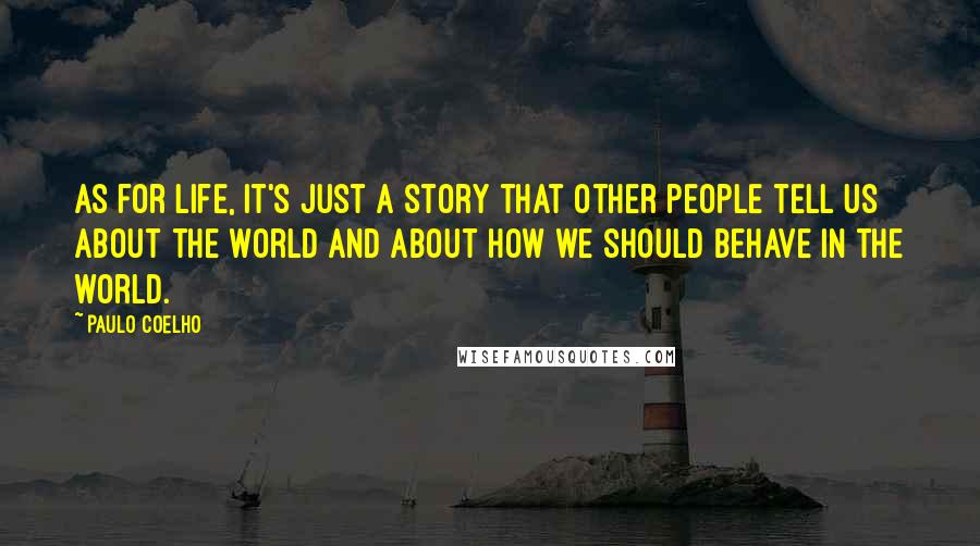 Paulo Coelho Quotes: As for life, it's just a story that other people tell us about the world and about how we should behave in the world.