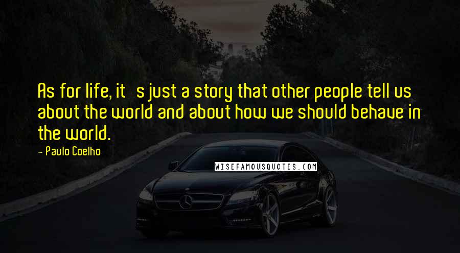 Paulo Coelho Quotes: As for life, it's just a story that other people tell us about the world and about how we should behave in the world.