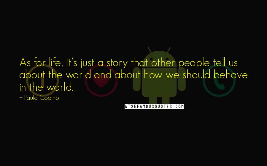 Paulo Coelho Quotes: As for life, it's just a story that other people tell us about the world and about how we should behave in the world.