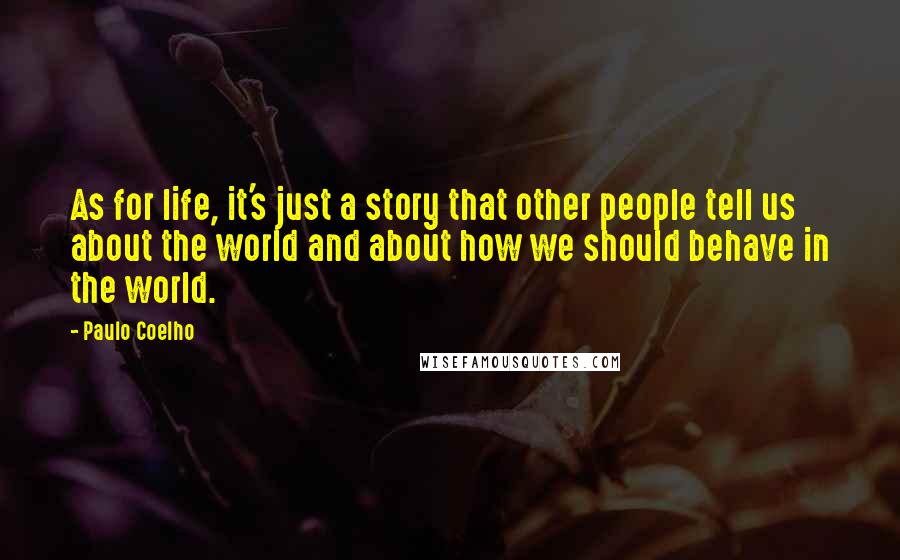 Paulo Coelho Quotes: As for life, it's just a story that other people tell us about the world and about how we should behave in the world.