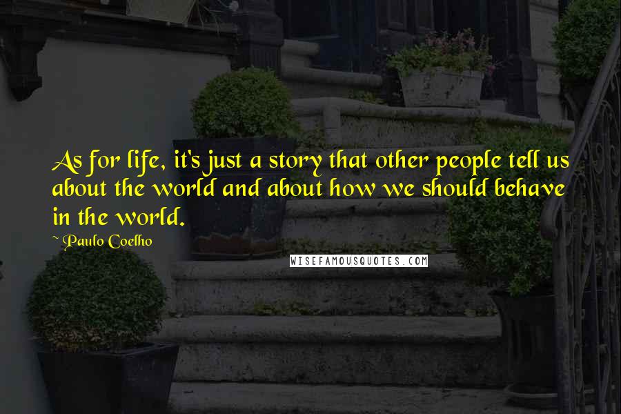 Paulo Coelho Quotes: As for life, it's just a story that other people tell us about the world and about how we should behave in the world.