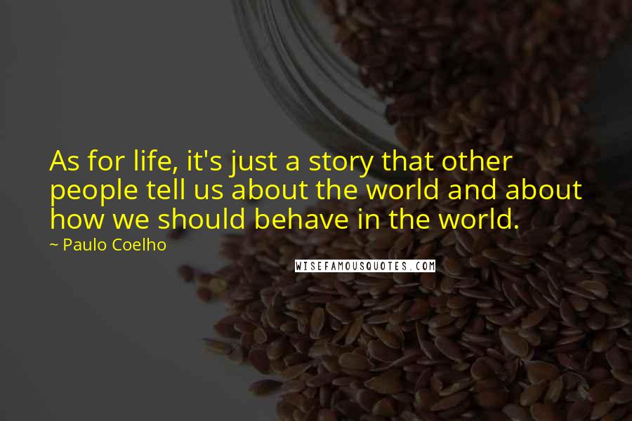 Paulo Coelho Quotes: As for life, it's just a story that other people tell us about the world and about how we should behave in the world.
