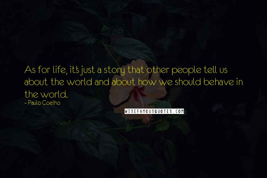 Paulo Coelho Quotes: As for life, it's just a story that other people tell us about the world and about how we should behave in the world.