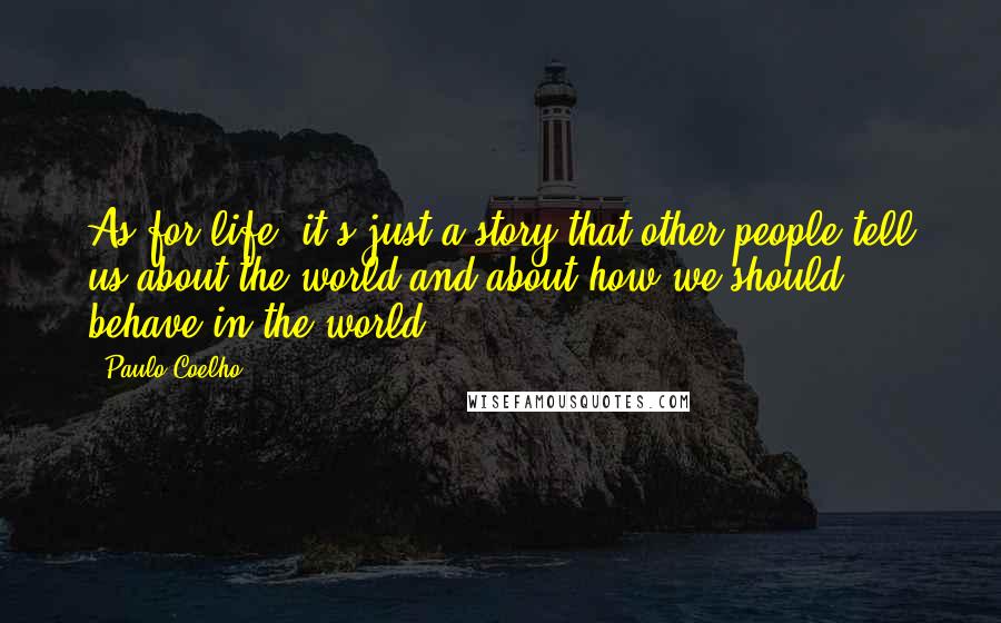 Paulo Coelho Quotes: As for life, it's just a story that other people tell us about the world and about how we should behave in the world.