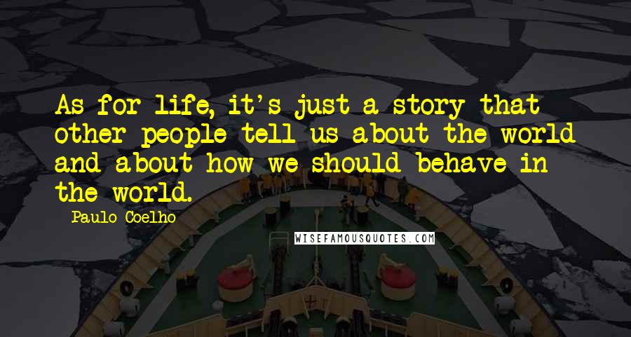 Paulo Coelho Quotes: As for life, it's just a story that other people tell us about the world and about how we should behave in the world.
