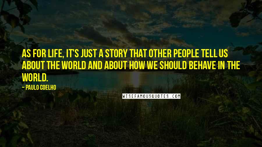 Paulo Coelho Quotes: As for life, it's just a story that other people tell us about the world and about how we should behave in the world.