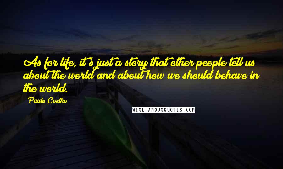 Paulo Coelho Quotes: As for life, it's just a story that other people tell us about the world and about how we should behave in the world.