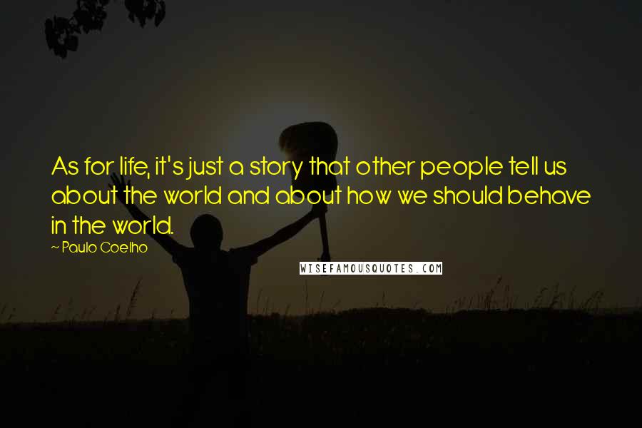 Paulo Coelho Quotes: As for life, it's just a story that other people tell us about the world and about how we should behave in the world.