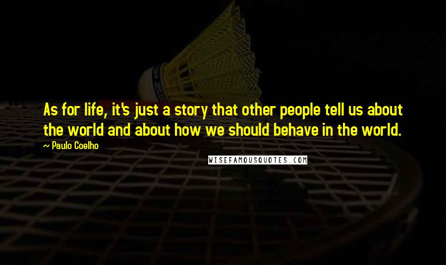 Paulo Coelho Quotes: As for life, it's just a story that other people tell us about the world and about how we should behave in the world.