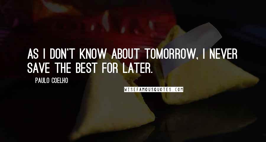 Paulo Coelho Quotes: As I don't know about tomorrow, I never save the best for later.