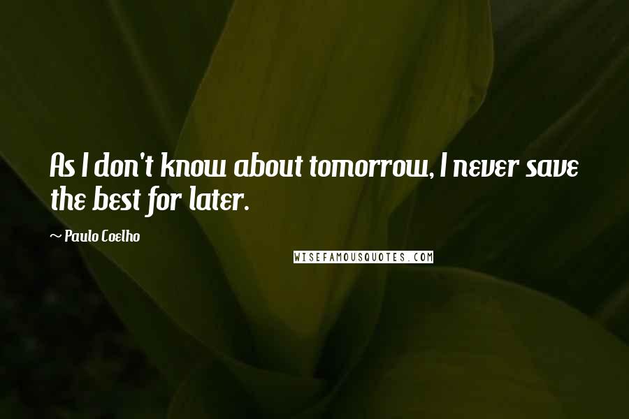 Paulo Coelho Quotes: As I don't know about tomorrow, I never save the best for later.