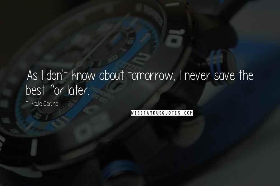Paulo Coelho Quotes: As I don't know about tomorrow, I never save the best for later.
