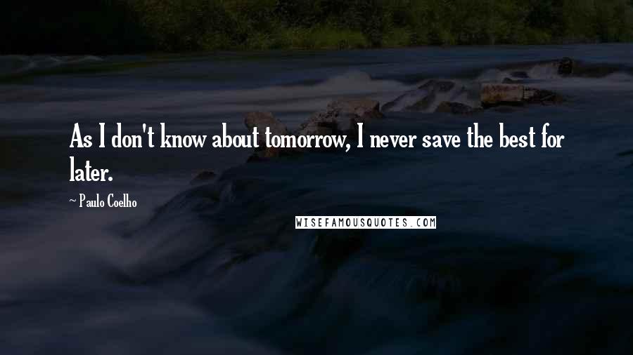 Paulo Coelho Quotes: As I don't know about tomorrow, I never save the best for later.