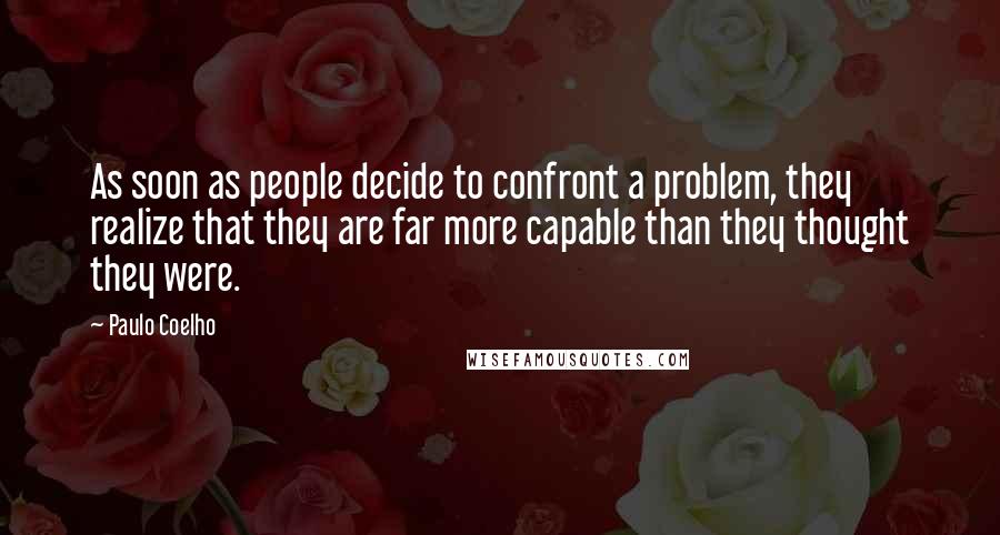 Paulo Coelho Quotes: As soon as people decide to confront a problem, they realize that they are far more capable than they thought they were.